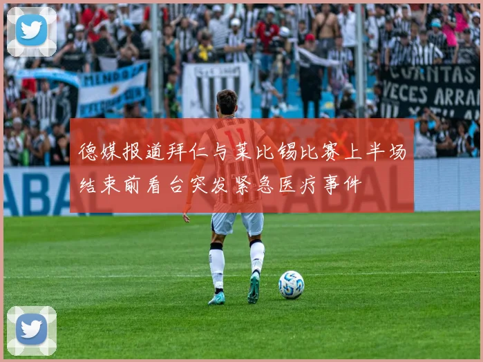 德媒报道拜仁与莱比锡比赛上半场结束前看台突发紧急医疗事件