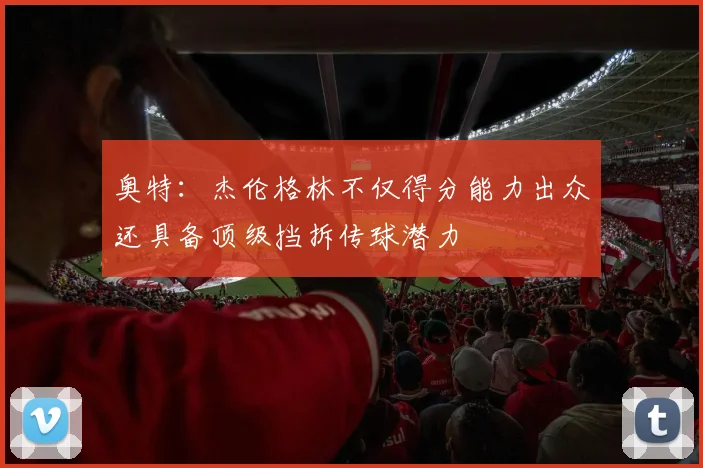 奥特：杰伦格林不仅得分能力出众还具备顶级挡拆传球潜力