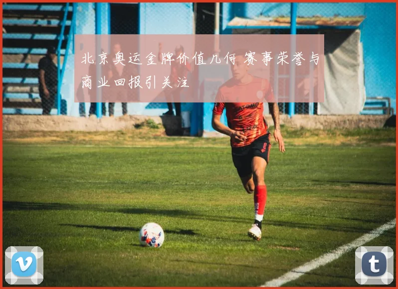 北京奥运金牌价值几何 赛事荣誉与商业回报引关注