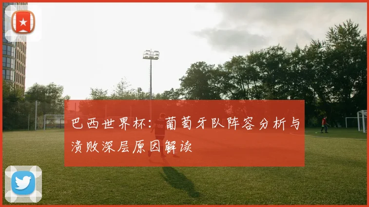 巴西世界杯：葡萄牙队阵容分析与溃败深层原因解读