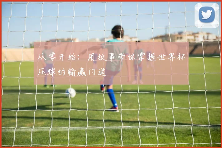从零开始：用故事带你掌握世界杯压球的输赢门道