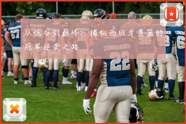 从低谷到巅峰：揭秘西班牙男篮的冠军逆袭之路